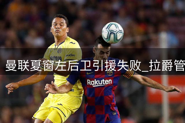 曼联夏窗左后卫引援失败 拉爵管理层取舍逻辑曝光